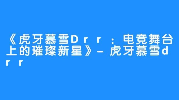《虎牙慕雪Drr：电竞舞台上的璀璨新星》-虎牙慕雪drr