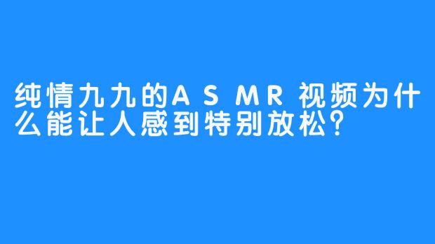 纯情九九的ASMR视频为什么能让人感到特别放松？