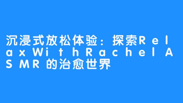沉浸式放松体验：探索RelaxWithRachelASMR的治愈世界
