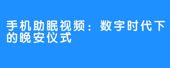 手机助眠视频:数字时代下的晚安仪式