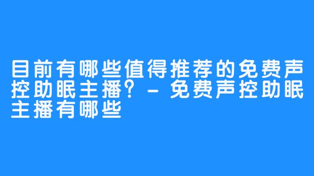 目前有哪些值得推荐的免费声控助眠主播?-免费声控助眠主播有哪些
