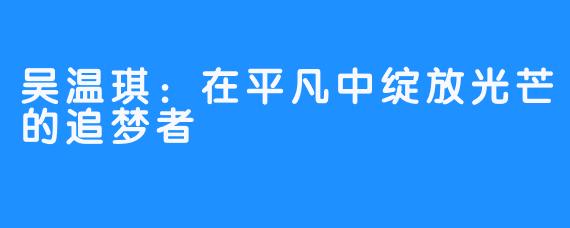 吴温琪：在平凡中绽放光芒的追梦者