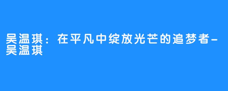 吴温琪：在平凡中绽放光芒的追梦者-吴温琪