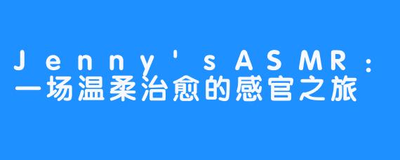 Jenny'sASMR：一场温柔治愈的感官之旅