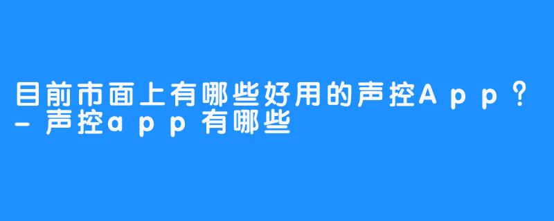 目前市面上有哪些好用的声控App？-声控app有哪些