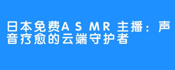日本免费ASMR主播：声音疗愈的云端守护者