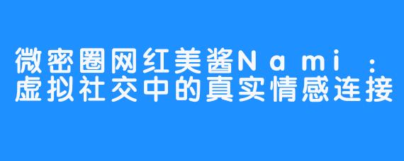 微密圈网红美酱Nami:虚拟社交中的真实情感连接