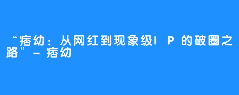 “痞幼:从网红到现象级IP的破圈之路”-痞幼