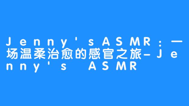 Jenny'sASMR：一场温柔治愈的感官之旅-Jenny's ASMR