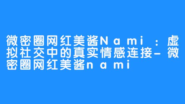 微密圈网红美酱Nami:虚拟社交中的真实情感连接-微密圈网红美酱nami