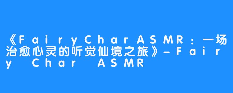 《FairyCharASMR：一场治愈心灵的听觉仙境之旅》-Fairy Char ASMR