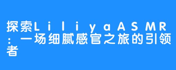 探索LiliyaASMR：一场细腻感官之旅的引领者