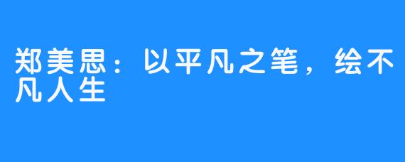 郑美思:以平凡之笔,绘不凡人生
