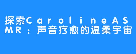 探索CarolineASMR:声音疗愈的温柔宇宙