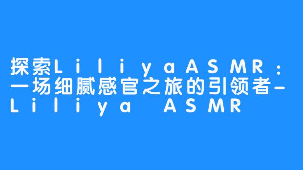 探索LiliyaASMR：一场细腻感官之旅的引领者-Liliya ASMR