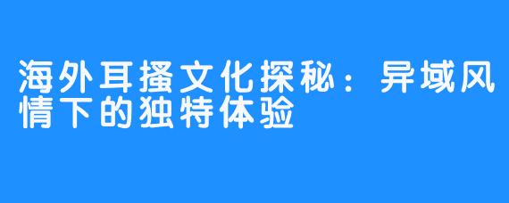 海外耳搔文化探秘:异域风情下的独特体验