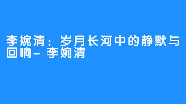 李婉清:岁月长河中的静默与回响-李婉清