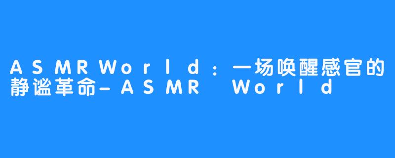 ASMRWorld:一场唤醒感官的静谧革命-ASMR World