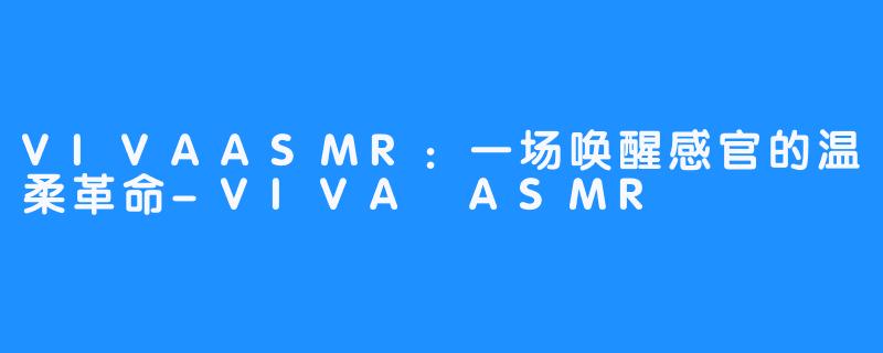 VIVAASMR：一场唤醒感官的温柔革命-VIVA ASMR