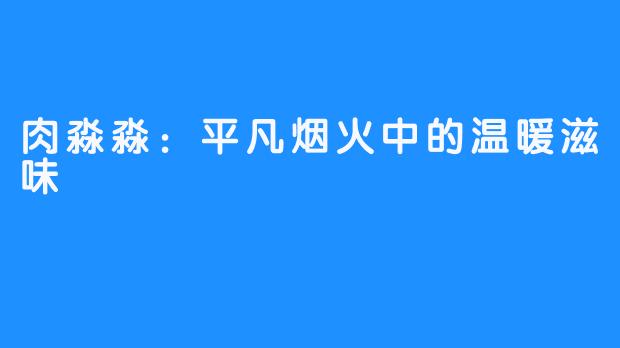 肉淼淼:平凡烟火中的温暖滋味