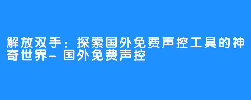 解放双手：探索国外免费声控工具的神奇世界-国外免费声控