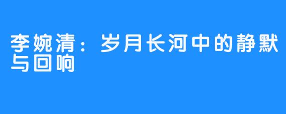 李婉清:岁月长河中的静默与回响