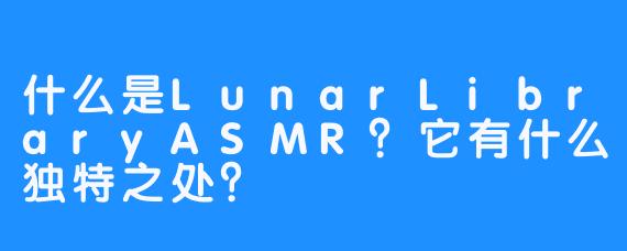 什么是LunarLibraryASMR?它有什么独特之处?