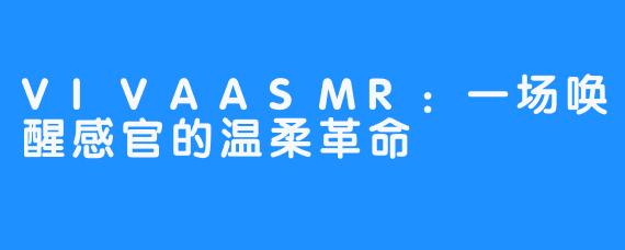 VIVAASMR：一场唤醒感官的温柔革命