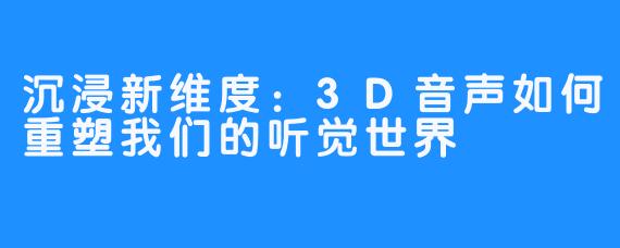 沉浸新维度:3D音声如何重塑我们的听觉世界