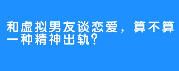 和虚拟男友谈恋爱，算不算一种精神出轨？