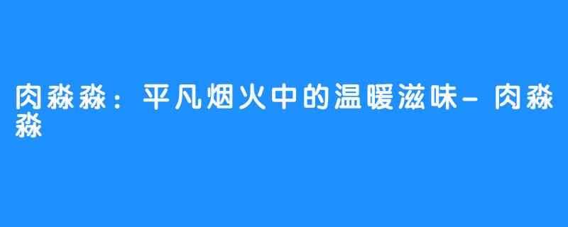 肉淼淼:平凡烟火中的温暖滋味-肉淼淼