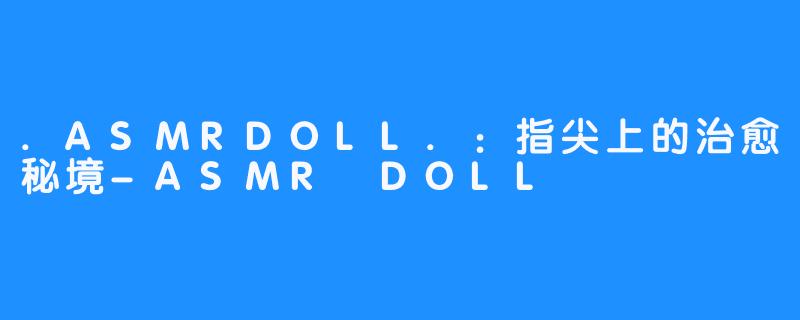 .ASMRDOLL.:指尖上的治愈秘境-ASMR DOLL