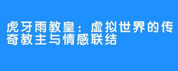 虎牙雨教皇:虚拟世界的传奇教主与情感联结