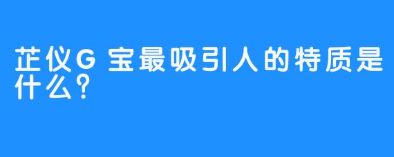 芷仪G宝最吸引人的特质是什么？