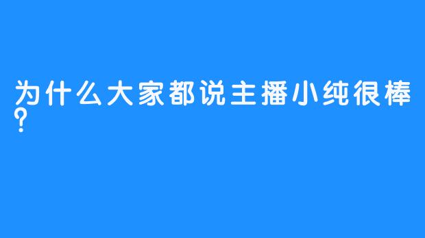 为什么大家都说主播小纯很棒？