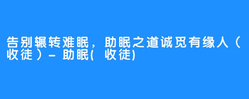 告别辗转难眠，助眠之道诚觅有缘人（收徒）-助眠(收徒)