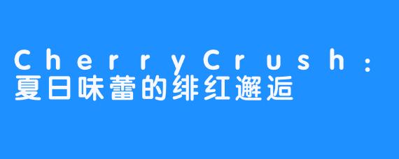 CherryCrush：夏日味蕾的绯红邂逅