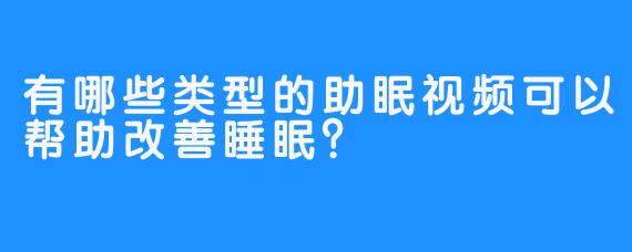 有哪些类型的助眠视频可以帮助改善睡眠？