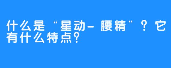 什么是“星动-腰精”？它有什么特点？