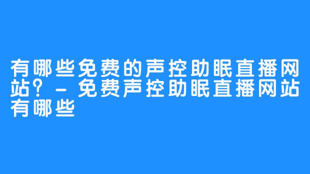 有哪些免费的声控助眠直播网站?-免费声控助眠直播网站有哪些