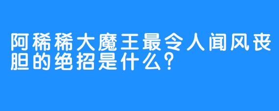 阿稀稀大魔王最令人闻风丧胆的绝招是什么？