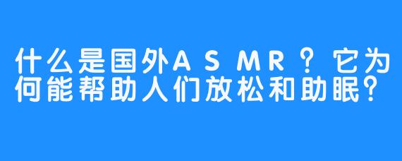什么是国外ASMR?它为何能帮助人们放松和助眠?