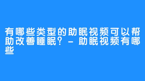 有哪些类型的助眠视频可以帮助改善睡眠？-助眠视频有哪些