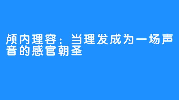 颅内理容：当理发成为一场声音的感官朝圣