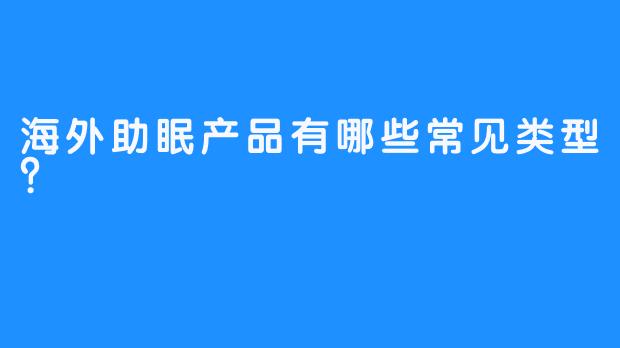 海外助眠产品有哪些常见类型？