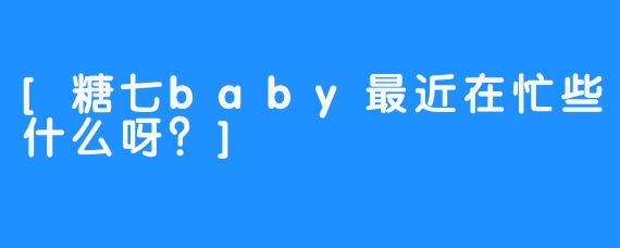 [糖七baby最近在忙些什么呀？]