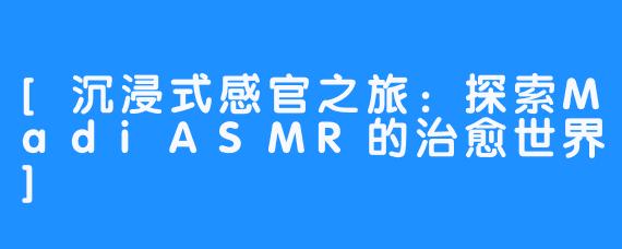 [沉浸式感官之旅：探索MadiASMR的治愈世界]