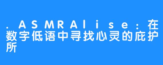 .ASMRAlise:在数字低语中寻找心灵的庇护所