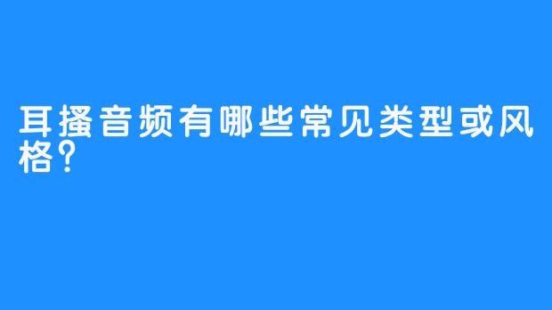 耳搔音频有哪些常见类型或风格？