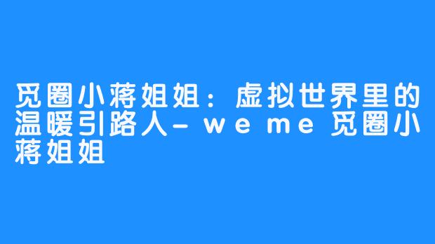觅圈小蒋姐姐：虚拟世界里的温暖引路人-weme觅圈小蒋姐姐